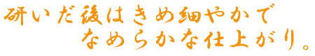 研いだ後はきめ細やかでなめらかな仕上がり。