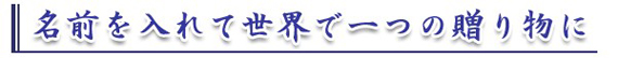 名前を入れて世界で一つの贈り物に